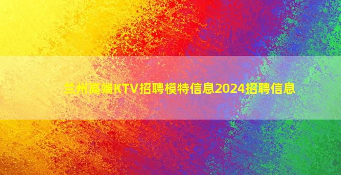 兰州高端KTV招聘模特信息2024招聘信息