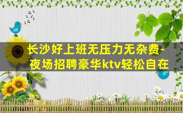 长沙好上班无压力无杂费-夜场招聘豪华ktv轻松自在